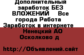 Дополнительный заработок БЕЗ ВЛОЖЕНИЙ! - Все города Работа » Заработок в интернете   . Ненецкий АО,Осколково д.
